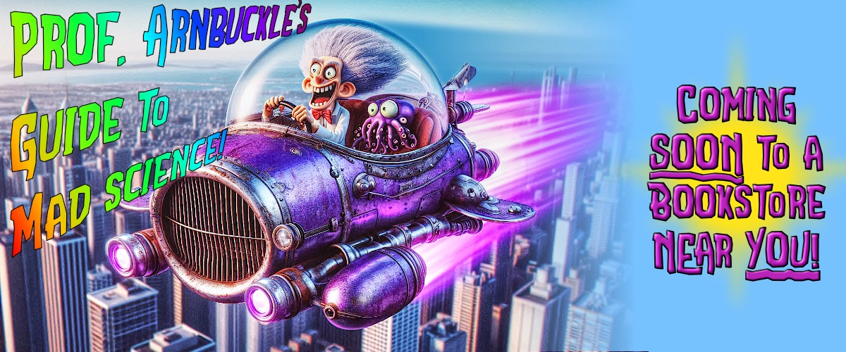 Prof. Arnbuckle's Guide To Mad Science - Coming Soon To A Bookstore Near You!