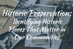 Image of old vintage photos and letters with text: "Historic Preservation: Identifying Historic Places That Matter in Our Communities"